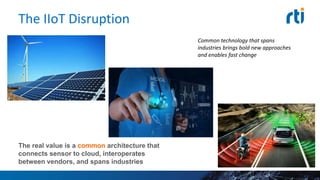 The IIoT Disruption
The real value is a common architecture that
connects sensor to cloud, interoperates
between vendors, and spans industries
Common technology that spans
industries brings bold new approaches
and enables fast change
 