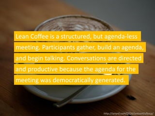 http://lanyrd.com/2016/lastconf/sfbzcp/
meeting. Participants gather, build an agenda,
Lean Coffee is a structured, but agenda-less
and begin talking. Conversations are directed
and productive because the agenda for the
meeting was democratically generated.
 