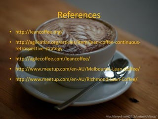 References
• http://leancoffee.org/
• http://agileatlas.org/articles/item/lean-coffee-continuous-
retrospective-strategy
• http://agilecoffee.com/leancoffee/
• http://www.meetup.com/en-AU/Melbourne-Lean-Coffee/
• http://www.meetup.com/en-AU/Richmond-Lean-Coffee/
http://lanyrd.com/2016/lastconf/sfbzcp/
 