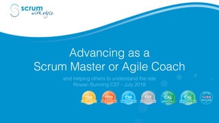Advancing as a
Scrum Master or Agile Coach
and helping others to understand the role
Rowan Bunning CST - July 2018
 