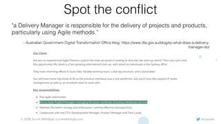 @rowanb© 2018 Scrum WithStyle scrumwithstyle.com
Spot the conﬂict
"a Delivery Manager is responsible for the delivery of projects and products,
particularly using Agile methods.”
- Australian Government Digital Transformation Ofﬁce blog: https://www.dta.gov.au/blog/so-what-does-a-delivery-
manager-do/
 