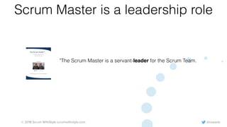 @rowanb© 2018 Scrum WithStyle scrumwithstyle.com
Scrum Master is a leadership role
"The Scrum Master is a servant-leader for the Scrum Team.
The Scrum Guide™
The Definitive Guide to Scrum:
The Rules of the Game
November 2017
Developed and sustained by Scrum creators: Ken Schwaber and Jeff Sutherland
 