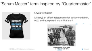 @rowanb© 2018 Scrum WithStyle scrumwithstyle.com
"Scrum Master” term inspired by “Quartermaster”
n. Quartermaster
(Military) an ofﬁcer responsible for accommodation,
food, and equipment in a military unit
 