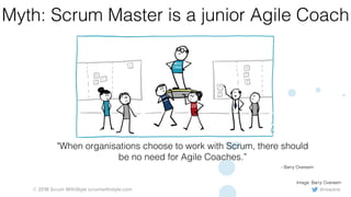 @rowanb© 2018 Scrum WithStyle scrumwithstyle.com
Myth: Scrum Master is a junior Agile Coach
Image: Barry Overeem
"When organisations choose to work with Scrum, there should
be no need for Agile Coaches.”
- Barry Overeem
 