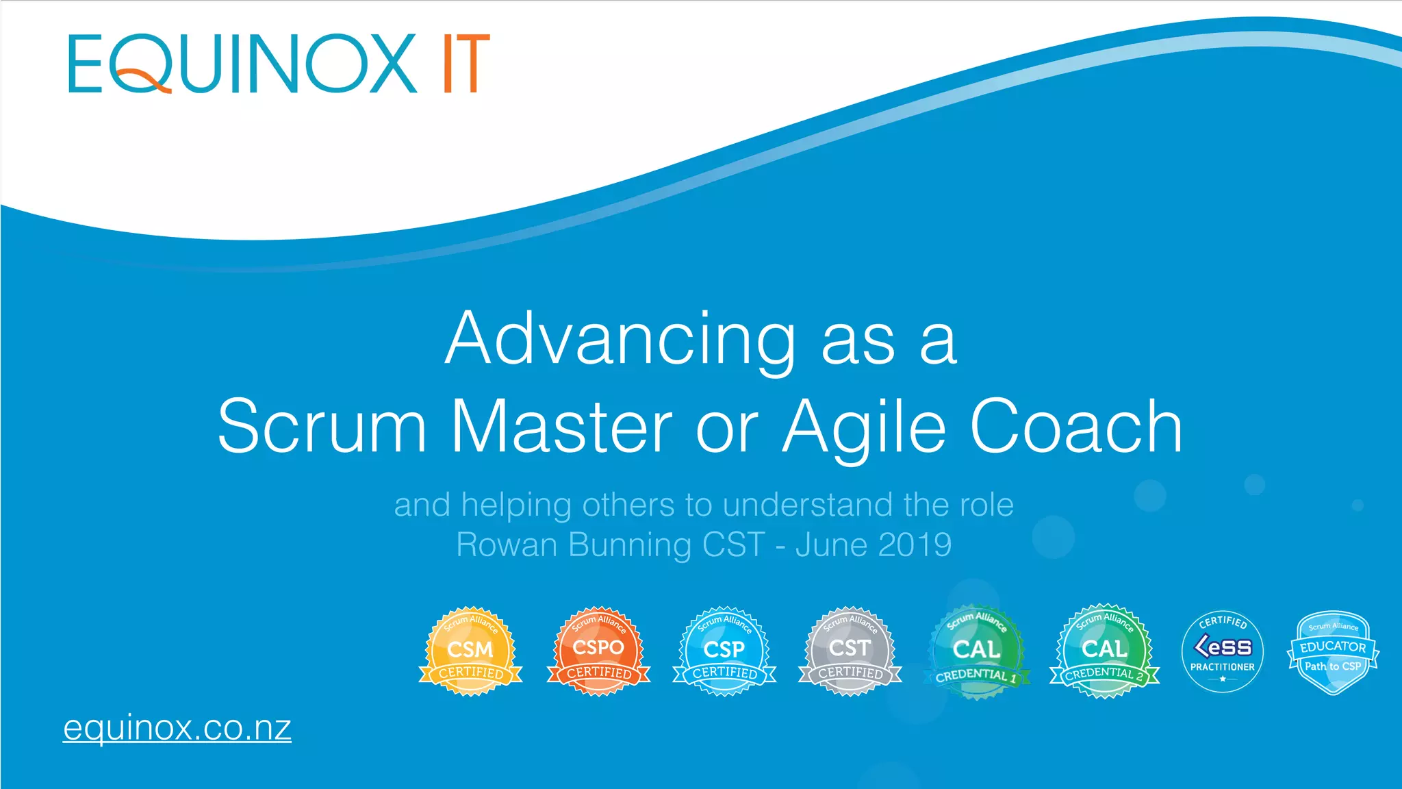 Advancing as a
Scrum Master or Agile Coach
and helping others to understand the role
Rowan Bunning CST - June 2019
equinox.co.nz
 