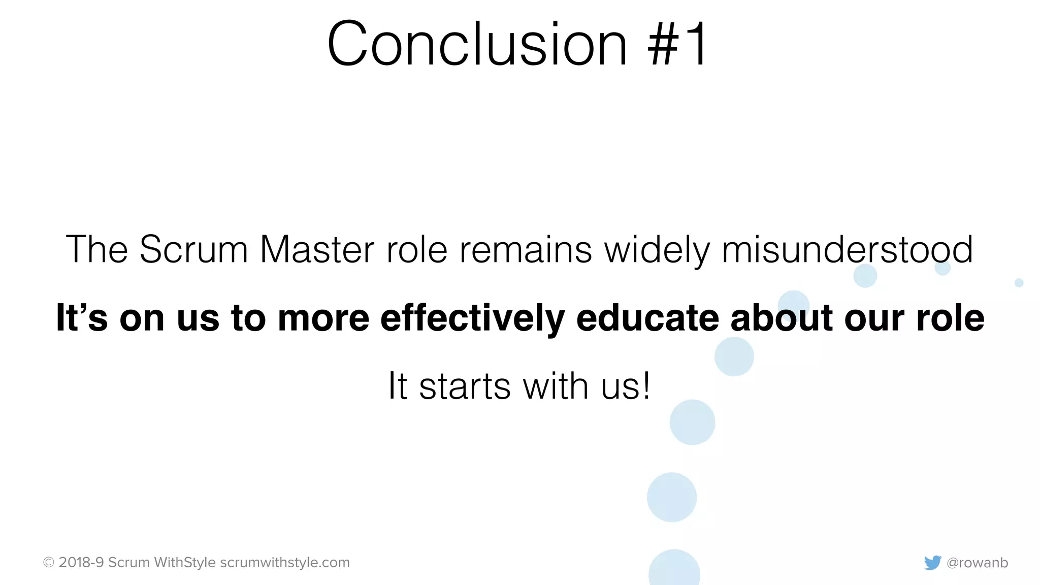 @rowanb© 2018-9 Scrum WithStyle scrumwithstyle.com
Conclusion #1
The Scrum Master role remains widely misunderstood
It’s on us to more effectively educate about our role
It starts with us!
 