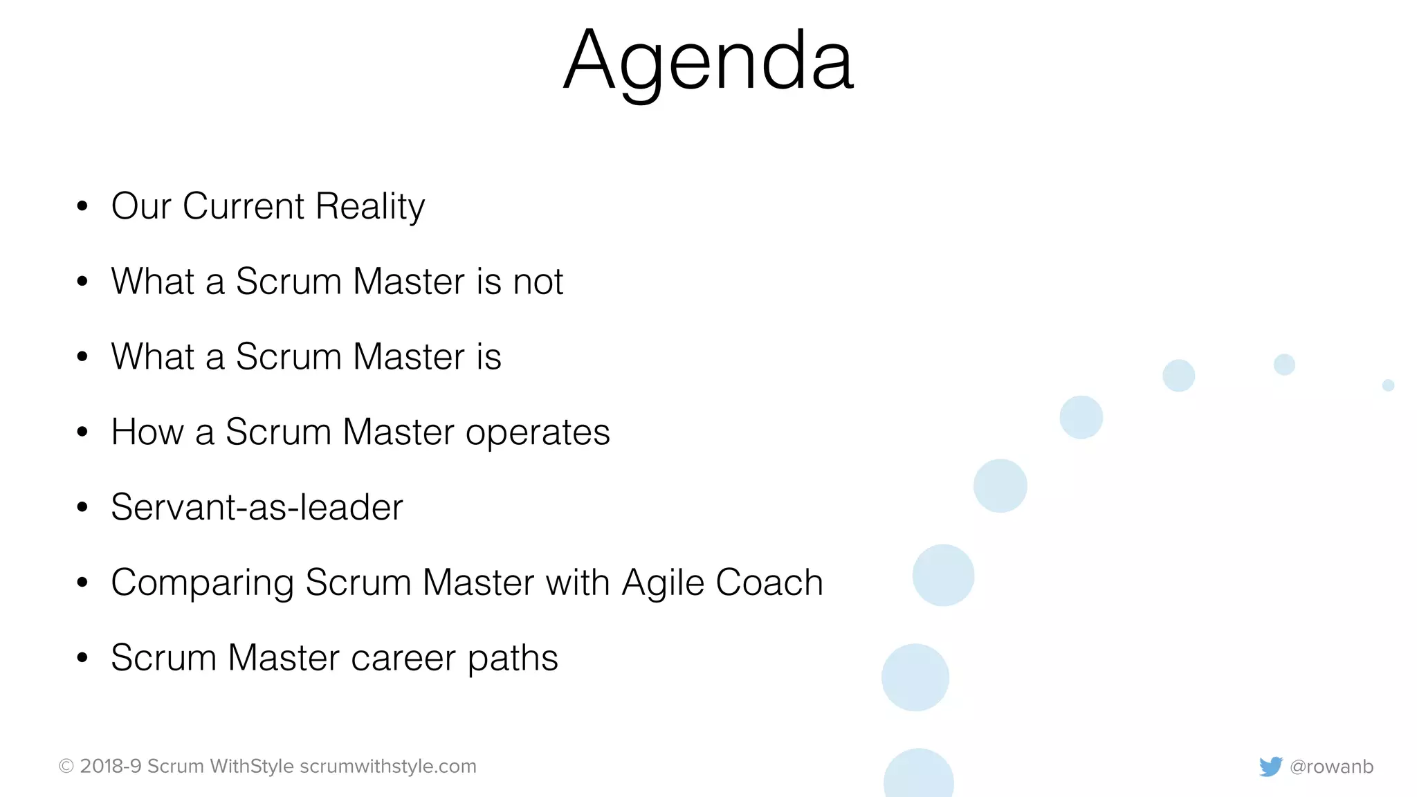 @rowanb© 2018-9 Scrum WithStyle scrumwithstyle.com
Agenda
• Our Current Reality
• What a Scrum Master is not
• What a Scrum Master is
• How a Scrum Master operates
• Servant-as-leader
• Comparing Scrum Master with Agile Coach
• Scrum Master career paths
 