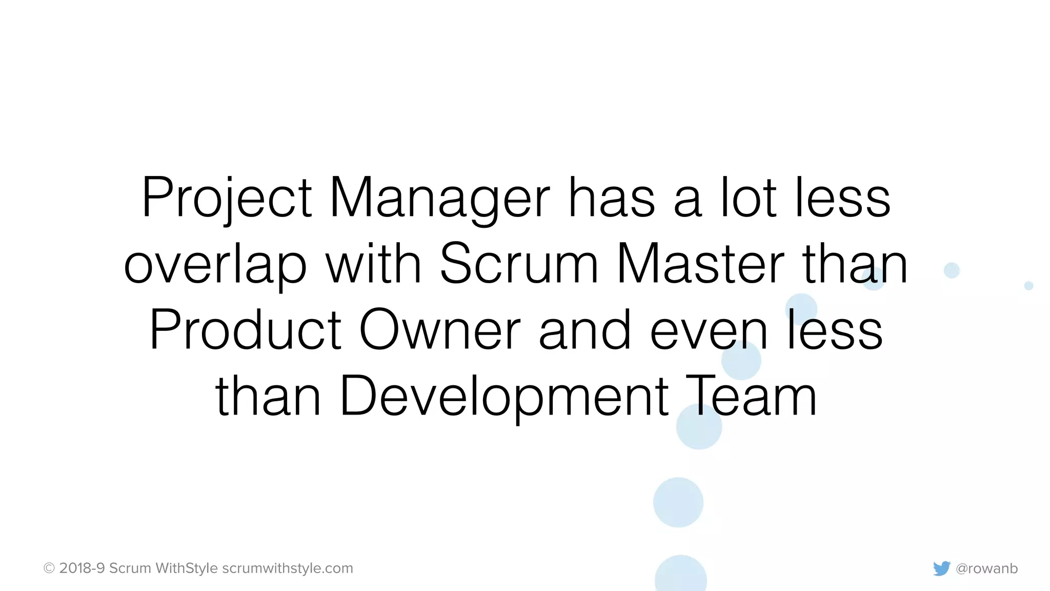 @rowanb© 2018-9 Scrum WithStyle scrumwithstyle.com
Project Manager has a lot less
overlap with Scrum Master than
Product Owner and even less
than Development Team
 