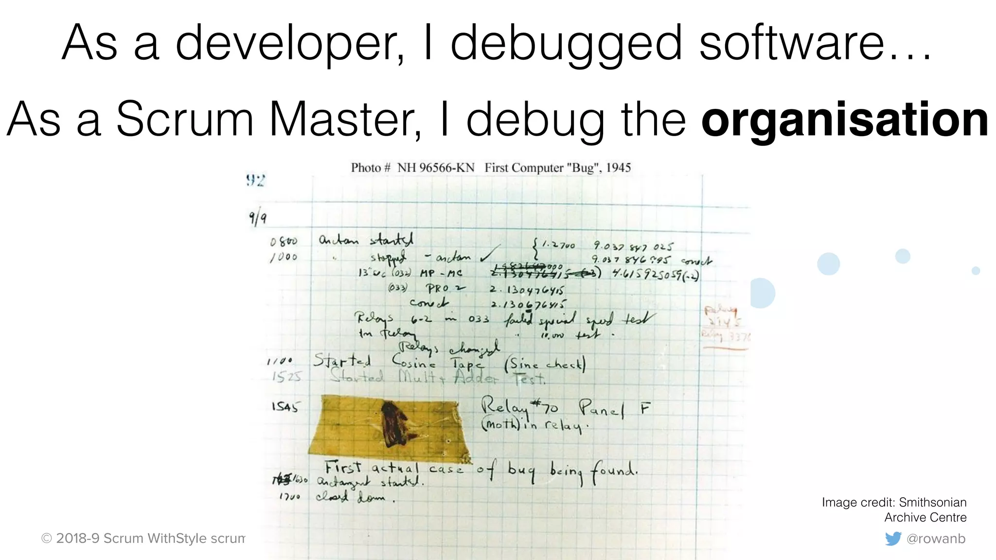 @rowanb© 2018-9 Scrum WithStyle scrumwithstyle.com
As a developer, I debugged software…
As a Scrum Master, I debug the organisation
Image credit: Smithsonian
Archive Centre
 