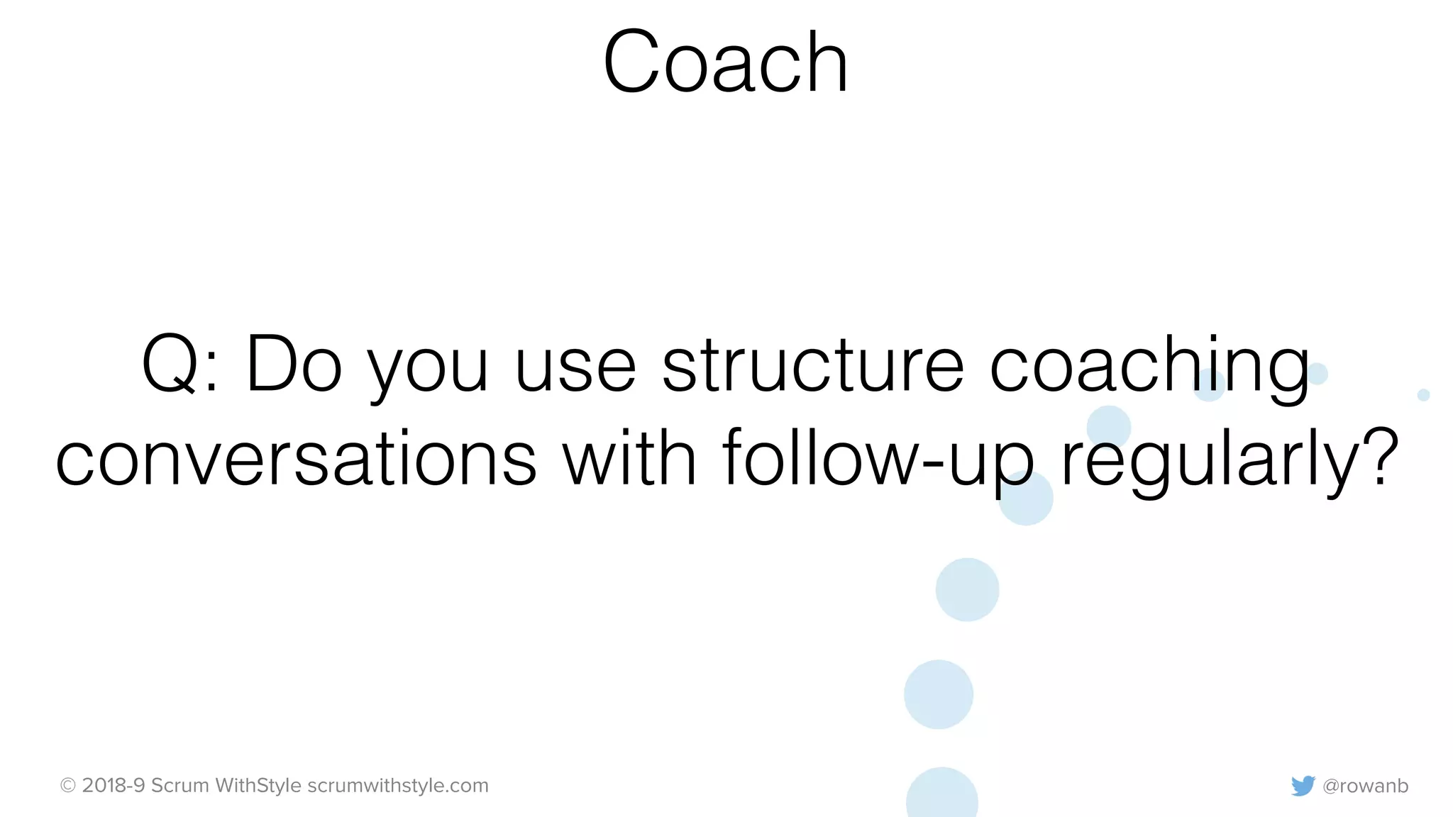 @rowanb© 2018-9 Scrum WithStyle scrumwithstyle.com
Q: Do you use structure coaching
conversations with follow-up regularly?
Coach
 