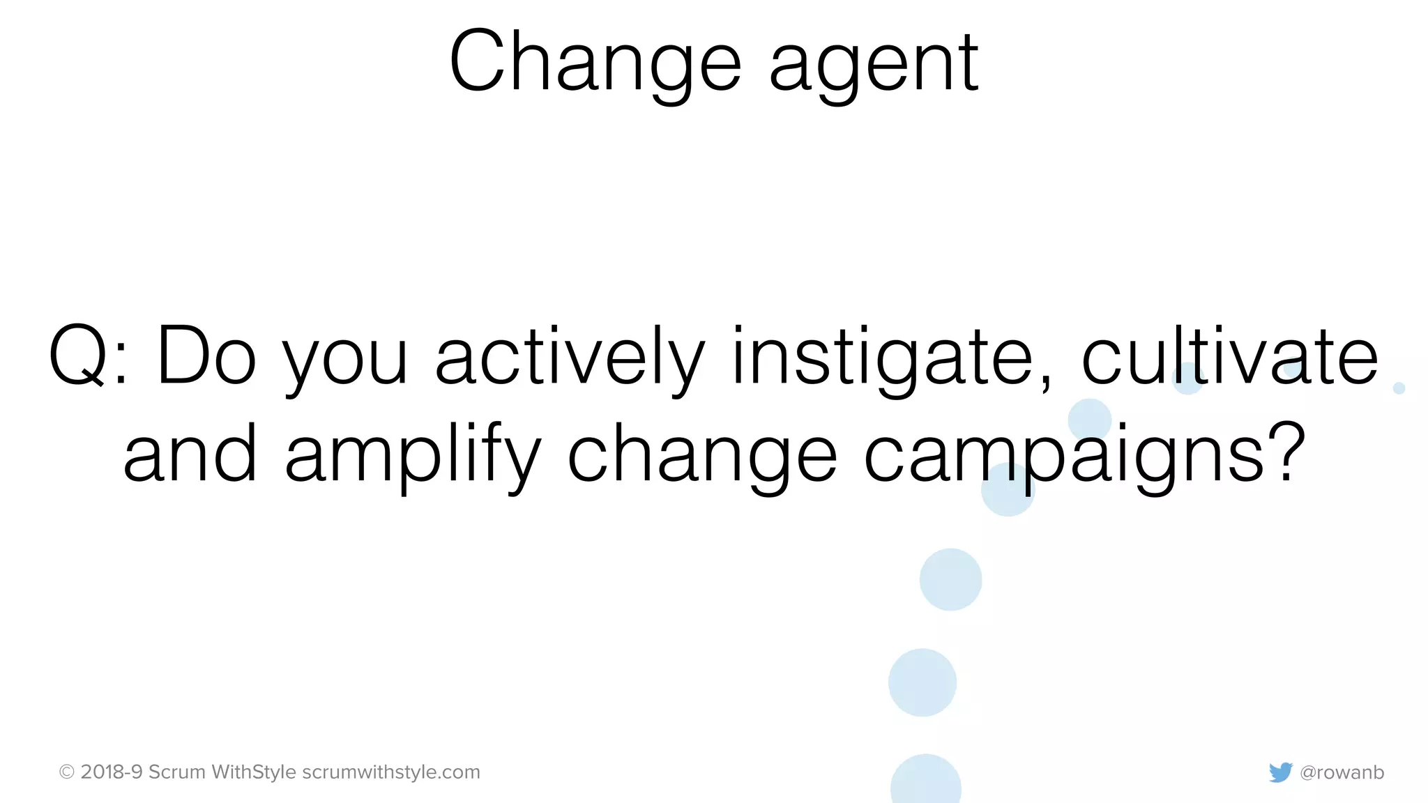 @rowanb© 2018-9 Scrum WithStyle scrumwithstyle.com
Q: Do you actively instigate, cultivate
and amplify change campaigns?
Change agent
 