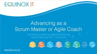 Advancing as a
Scrum Master or Agile Coach
and helping others to understand the role
Rowan Bunning CST - June 2019
equinox.co.nz
 