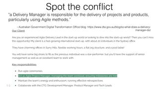 @rowanb© 2018-9 Scrum WithStyle scrumwithstyle.com
Spot the conﬂict
"a Delivery Manager is responsible for the delivery of projects and products,
particularly using Agile methods.”
- Australian Government Digital Transformation Ofﬁce blog: https://www.dta.gov.au/blog/so-what-does-a-delivery-
manager-do/
 