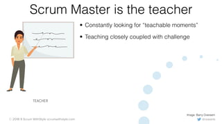 @rowanb© 2018-9 Scrum WithStyle scrumwithstyle.com
Scrum Master is the teacher
• Constantly looking for “teachable moments”
• Teaching closely coupled with challenge
Image: Barry Overeem
TEACHER
 