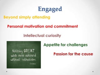 Engaged
Beyond simply attending

 Personal motivation and commitment

         Intellectual curiosity

                    Appetite for challenges

                          Passion for the cause
 