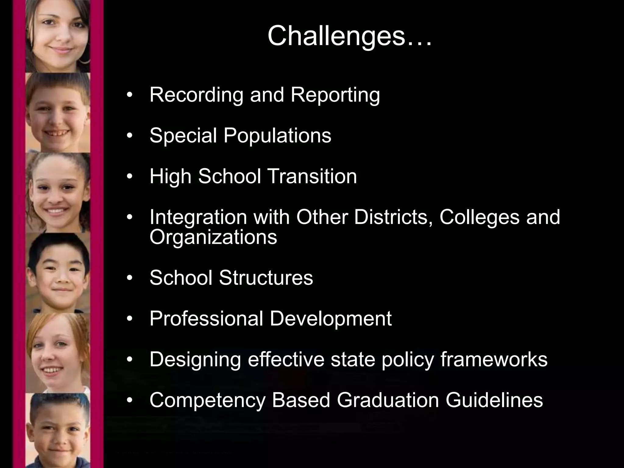 Challenges… 
• Recording and Reporting 
• Special Populations 
• High School Transition 
• Integration with Other Districts, Colleges and 
Organizations 
• School Structures 
• Professional Development 
• Designing effective state policy frameworks 
• Competency Based Graduation Guidelines 
 