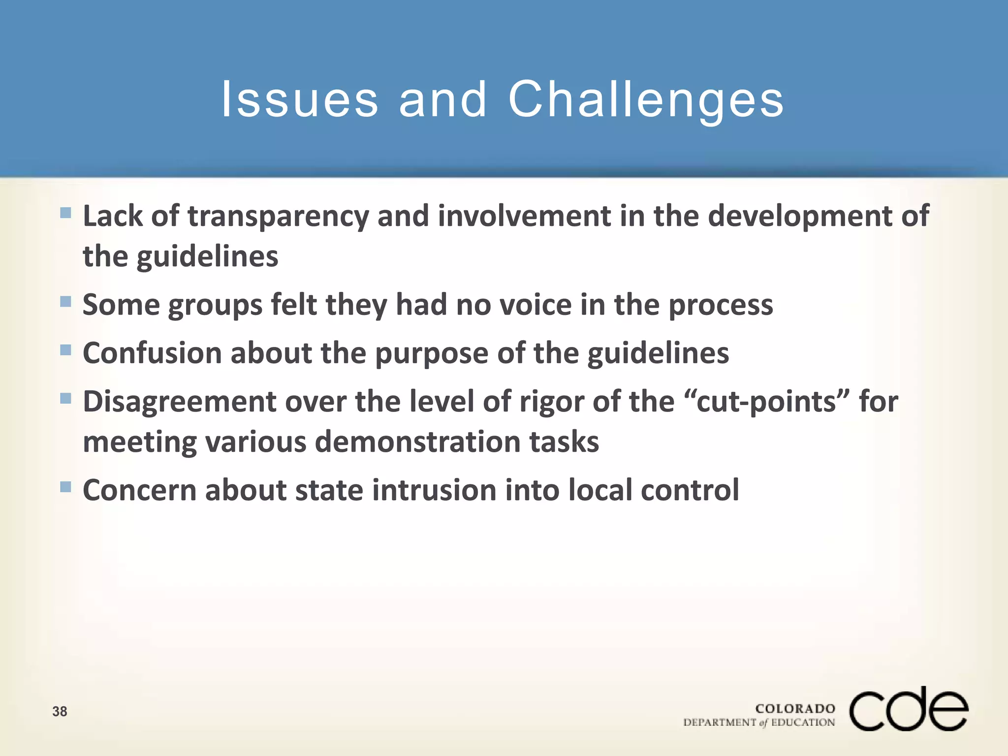 Issues and Challenges 
 Lack of transparency and involvement in the development of 
the guidelines 
 Some groups felt they had no voice in the process 
 Confusion about the purpose of the guidelines 
 Disagreement over the level of rigor of the “cut-points” for 
meeting various demonstration tasks 
 Concern about state intrusion into local control 
38 
 