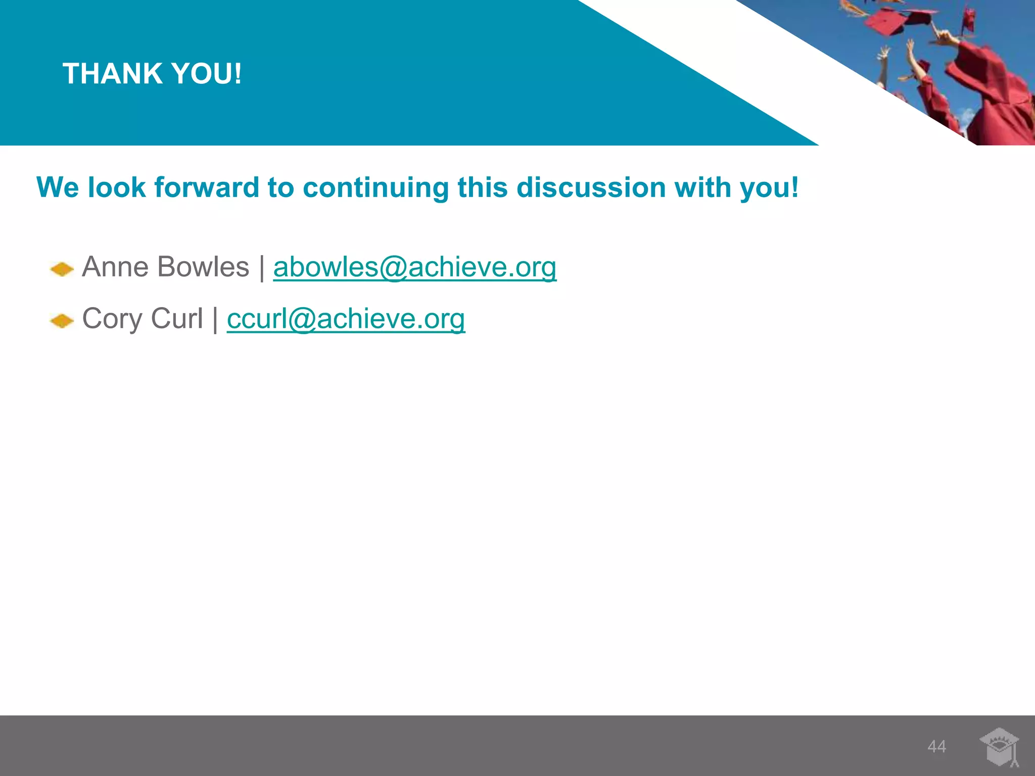 THANK YOU! 
44 
We look forward to continuing this discussion with you! 
Anne Bowles | abowles@achieve.org 
Cory Curl | ccurl@achieve.org 
 