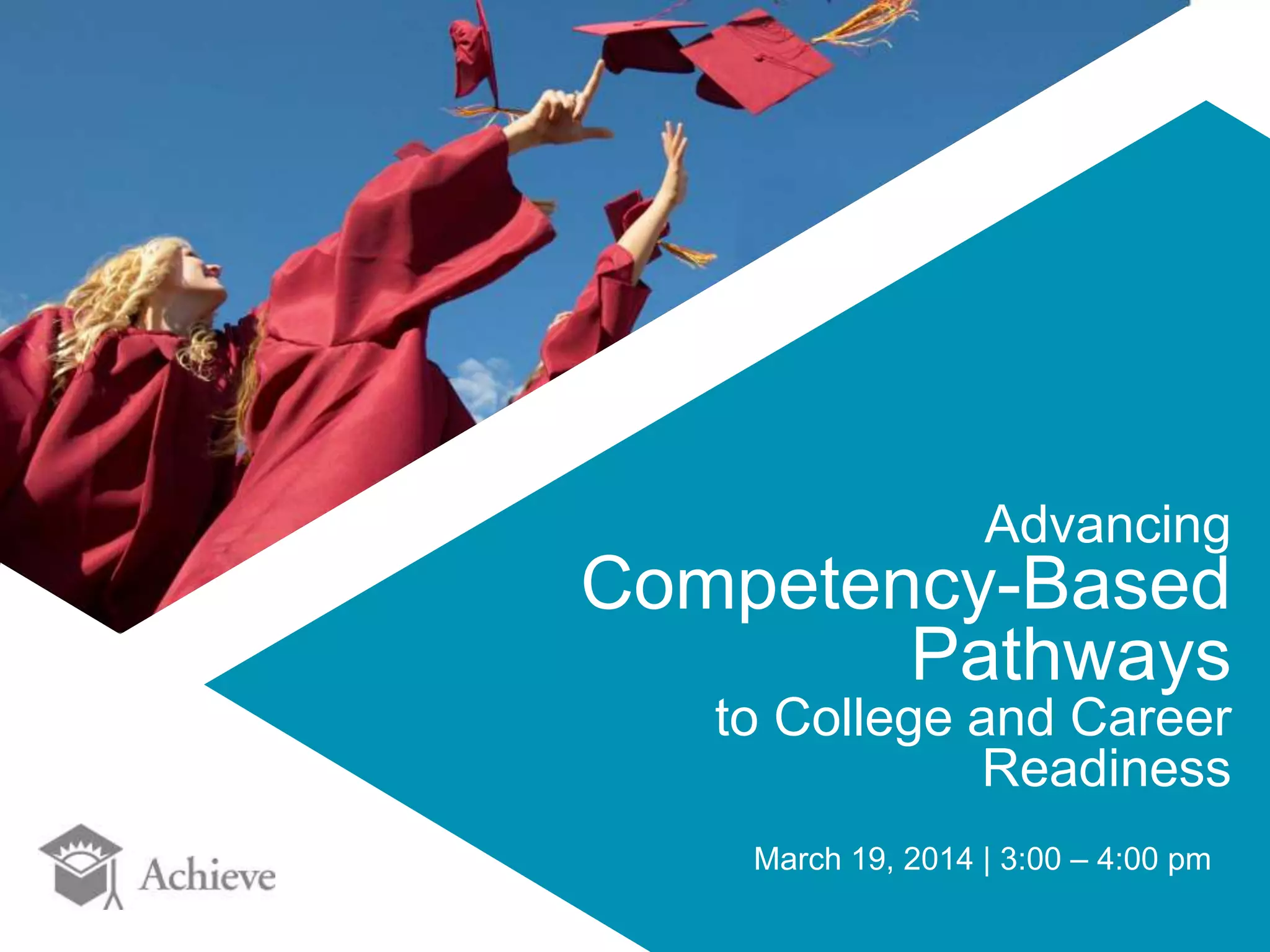 Advancing 
Competency-Based 
Pathways 
to College and Career 
Readiness 
March 19, 2014 | 3:00 – 4:00 pm 
