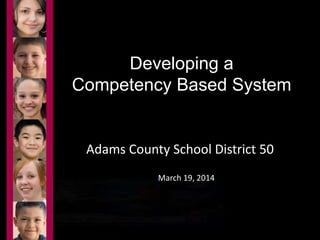 Developing a 
Competency Based System 
Adams County School District 50 
March 19, 2014 
 