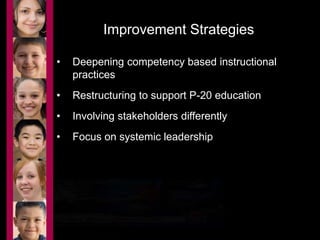 Improvement Strategies 
• Deepening competency based instructional 
practices 
• Restructuring to support P-20 education 
• Involving stakeholders differently 
• Focus on systemic leadership 
 