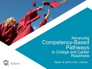 Advancing 
Competency-Based 
Pathways 
to College and Career 
Readiness 
March 19, 2014 | 3:00 – 4:00 pm 

