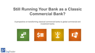 A perspective on transforming classical commercial banks to global commercial and
investment banks
Still Running Your Bank as a Classic
Commercial Bank?
 