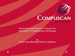 Advancing Credit Services Through The
Application Of Credit Bureau Technology



                     By
Frank Lenisa, Marketing Director, Compuscan
 