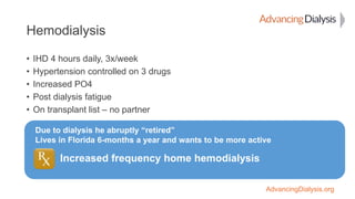 AdvancingDialysis.org
Hemodialysis
• IHD 4 hours daily, 3x/week
• Hypertension controlled on 3 drugs
• Increased PO4
• Pos...