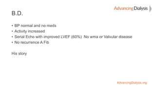 AdvancingDialysis.org
B.D.
• BP normal and no meds
• Activity increased
• Serial Echo with improved LVEF (60%) No wma or V...