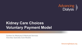 AdvancingDialysis.org
Kidney Care Choices
Voluntary Payment Model
Centers for Medicare & Medicaid Services
Voluntary Specialty Care Models
 