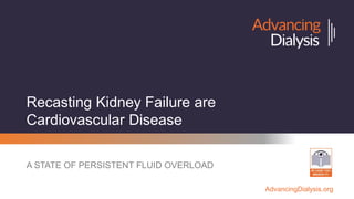 AdvancingDialysis.org
Recasting Kidney Failure are
Cardiovascular Disease
A STATE OF PERSISTENT FLUID OVERLOAD
 