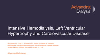 Intensive Hemodialysis, Left Ventricular
Hypertrophy and Cardiovascular Disease
McCullough PA, Chan CT, Weinhandl ED, Burkart JM, Bakris GL. Intensive
Hemodialysis, Left Ventricular Hypertrophy, and Cardiovascular Disease. American
Journal of Kidney Diseases, Volume 68, Issue 5, S5 - S14.
AdvancingDialysis.org
 