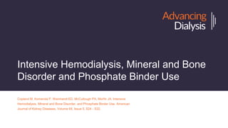 Intensive Hemodialysis, Mineral and Bone
Disorder and Phosphate Binder Use
Copland M, Komenda P, Weinhandl ED, McCullough PA, Morfin JA. Intensive
Hemodialysis, Mineral and Bone Disorder, and Phosphate Binder Use. American
Journal of Kidney Diseases, Volume 68, Issue 5, S24 - S32.
 