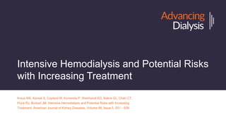Intensive Hemodialysis and Potential Risks
with Increasing Treatment
Kraus MA, Kansal S, Copland M, Komenda P, Weinhandl ED, Bakris GL, Chan CT,
Fluck RJ, Burkart JM. Intensive Hemodialysis and Potential Risks with Increasing
Treatment. American Journal of Kidney Diseases, Volume 68, Issue 5, S51 - S58.
 