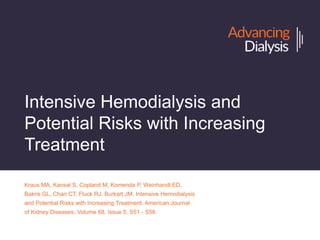 Intensive Hemodialysis and Potential Risks
with Increasing Treatment
Kraus MA, Kansal S, Copland M, Komenda P, Weinhandl ED, Bakris GL, Chan CT,
Fluck RJ, Burkart JM. Intensive Hemodialysis and Potential Risks with Increasing
Treatment. American Journal of Kidney Diseases, Volume 68, Issue 5, S51 - S58.
AdvancingDialysis.org
 