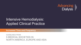 Intensive Hemodialysis:
Applied Clinical Practice
GUIDELINES FROM
5 MEDICAL SOCIETIES IN
NORTH AMERICA, EUROPE AND ASIA
Increased Time and Frequency
 