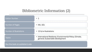 Bibliometric Information (2)
Buy this book on publisher’s site
• 1
Edition Number
• XXI, 161
Number of Pages
• 13 b/w illustrations
Number of Illustrations
• International Relations; Environmental Policy; Climate,
general; Sustainable Development
Topics
Buy this book on publisher’s site
 