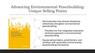 Advancing Environmental Peacebuilding:
Unique Selling Points
Demonstrates how diverse disciplines
collectively strengthen environmental
peacebuilding
Provides the first integrated evaluation-
centered approach in environmental
peacebuilding
Equips policymakers, practitioners, and
scholars with actionable environmental
peacebuilding frameworks
 