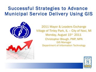 Successful Strategies to Advance  Municipal Service Delivery Using GIS 2011 Mayor & Leaders Exchange Village of Tinley Park, IL – City of Novi, MI Monday, August 15 th,  2011  Christopher Blough, PMP, MPA GIS Manager Department of Information Technology 