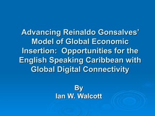 Advancing Reinaldo Gonsalves’ Model of Global Economic Insertion:  Opportunities for the English Speaking Caribbean with Global Digital Connectivity By Ian W. Walcott 