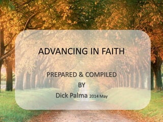 ADVANCING IN FAITH 
PREPARED & COMPILED 
BY 
Dick Palma 2014 May 
 