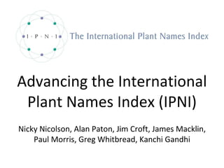 Advancing the International Plant Names Index (IPNI) Nicky Nicolson, Alan Paton, Jim Croft, James Macklin, Paul Morris, Greg Whitbread, Kanchi Gandhi 