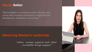 Advancing Women's Leadership
Marina Bakker
“Marina Bakker is a corporate coach, educator, and
author with enormous experience in organizational
development, facilitation, and training. “
“When women support each other
, incredible things happen”
 