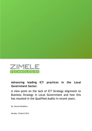 Advancing leading ICT practices in the Local Government Sector: 
A view point on the lack of ICT Strategy alignment to Business Strategy in Local Government and how this has resulted in the Qualified Audits in recent years. 
By: Samuel Mandebvu 
Monday, 10 March 2014 
 