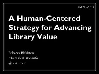 A Human-Centered
Strategy for Advancing
Library Value
Rebecca Blakiston
rebeccablakiston.info
@blakistonr
#MiALAAC19
 