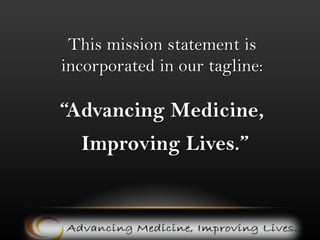 This mission statement is incorporated in our tagline: “Advancing Medicine,Improving Lives.”