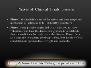 Phases of Clinical Trials (continued)A clinical trial is a controlled scientific experiment – involving hundreds and sometimes tens of thousands of patients, even on a global scale.  Activities that “remove risk” from the R&D process are the ones that confer greatest value on a new chemical entity or technology.  Therefore, although drug discovery is where the R&D process begins, the progression to clinical trials is where greatest value is found. Completion of each stage of the clinical trial process (from Phase I to III) brings greater value to the company’s experimental medicine.   It is in these various phases that suitable patients must be recruited for testing.  Biopharma Informatic, Inc. offers this service to clinical trial sponsors. 