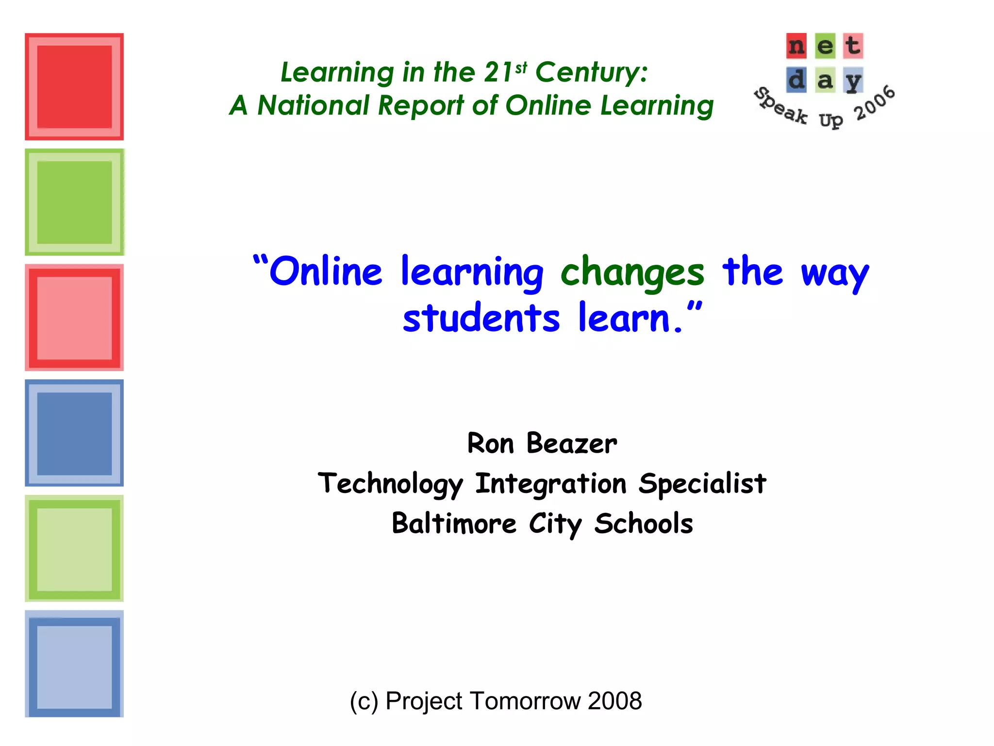 (c) Project Tomorrow 2008
Learning in the 21st
Century:
A National Report of Online Learning
“Online learning changes the way
students learn.”
Ron Beazer
Technology Integration Specialist
Baltimore City Schools
 