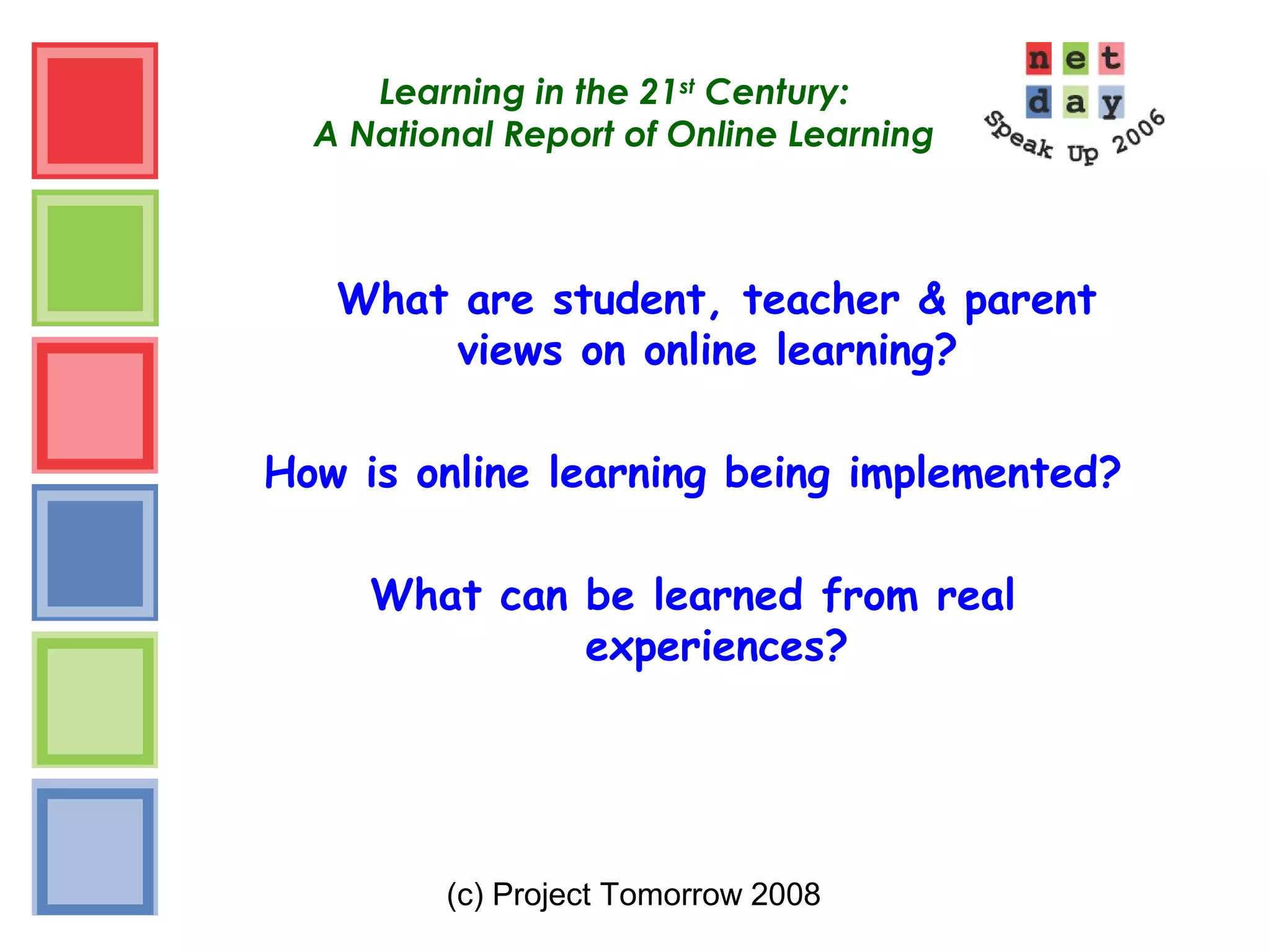 (c) Project Tomorrow 2008
Learning in the 21st
Century:
A National Report of Online Learning
What are student, teacher & parent
views on online learning?
How is online learning being implemented?
What can be learned from real
experiences?
 